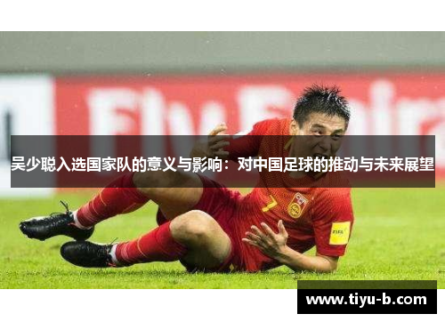 吴少聪入选国家队的意义与影响:对中国足球的推动与未来展望 吴少聪入选国家队的意义与影响:对中国足球的推动与未来展望