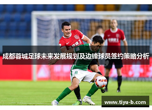 成都蓉城足球未来发展规划及边锋球员签约策略分析 成都蓉城足球未来发展规划及边锋球员签约策略分析