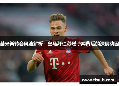 基米希转会风波解析:皇马拜仁激烈博弈背后的深层动因 基米希转会风波解析:皇马拜仁激烈博弈背后的深层动因