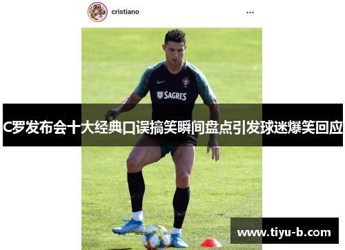 C罗发布会十大经典口误搞笑瞬间盘点引发球迷爆笑回应 C罗发布会十大经典口误搞笑瞬间盘点引发球迷爆笑回应