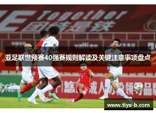 亚足联世预赛40强赛规则解读及关键注意事项盘点 亚足联世预赛40强赛规则解读及关键注意事项盘点