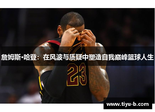 詹姆斯·哈登:在风波与质疑中塑造自我巅峰篮球人生 詹姆斯·哈登:在风波与质疑中塑造自我巅峰篮球人生