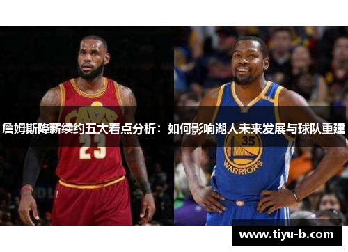 詹姆斯降薪续约五大看点分析:如何影响湖人未来发展与球队重建 詹姆斯降薪续约五大看点分析:如何影响湖人未来发展与球队重建