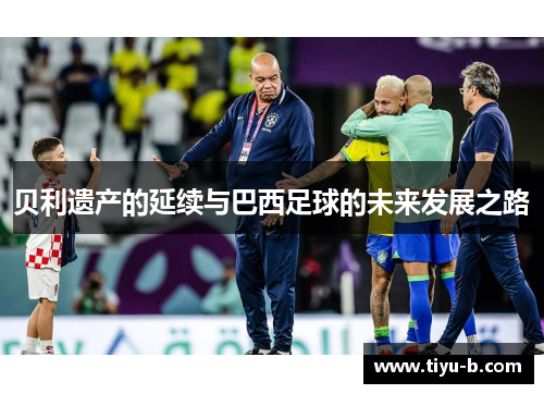 贝利遗产的延续与巴西足球的未来发展之路 贝利遗产的延续与巴西足球的未来发展之路