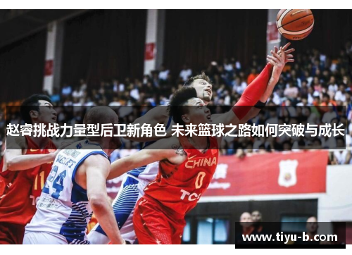 赵睿挑战力量型后卫新角色 未来篮球之路如何突破与成长 赵睿挑战力量型后卫新角色 未来篮球之路如何突破与成长