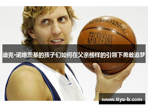 迪克·诺维茨基的孩子们如何在父亲榜样的引领下勇敢追梦 迪克·诺维茨基的孩子们如何在父亲榜样的引领下勇敢追梦