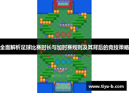 全面解析足球比赛时长与加时赛规则及其背后的竞技策略 全面解析足球比赛时长与加时赛规则及其背后的竞技策略