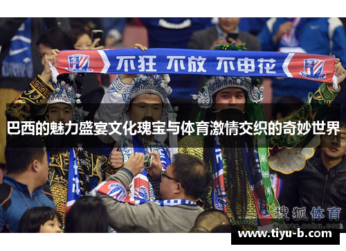 巴西的魅力盛宴文化瑰宝与体育激情交织的奇妙世界 巴西的魅力盛宴文化瑰宝与体育激情交织的奇妙世界