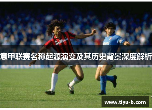 意甲联赛名称起源演变及其历史背景深度解析 意甲联赛名称起源演变及其历史背景深度解析