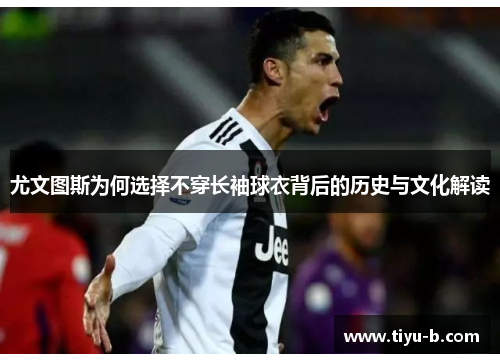 尤文图斯为何选择不穿长袖球衣背后的历史与文化解读 尤文图斯为何选择不穿长袖球衣背后的历史与文化解读