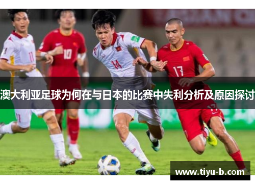 澳大利亚足球为何在与日本的比赛中失利分析及原因探讨 澳大利亚足球为何在与日本的比赛中失利分析及原因探讨