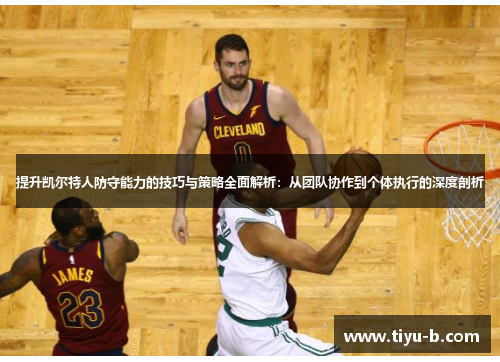 提升凯尔特人防守能力的技巧与策略全面解析:从团队协作到个体执行的深度剖析 提升凯尔特人防守能力的技巧与策略全面解析:从团队协作到个体执行的深度剖析