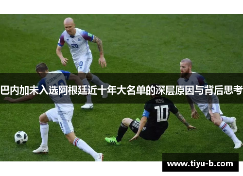 巴内加未入选阿根廷近十年大名单的深层原因与背后思考 巴内加未入选阿根廷近十年大名单的深层原因与背后思考
