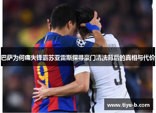 巴萨为何痛失锋霸苏亚雷斯探寻豪门清洗背后的真相与代价