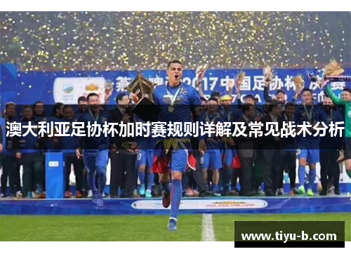 澳大利亚足协杯加时赛规则详解及常见战术分析