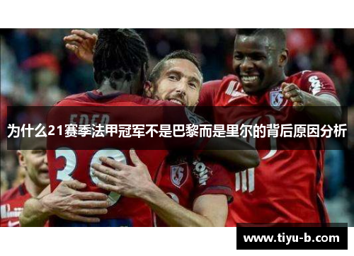为什么21赛季法甲冠军不是巴黎而是里尔的背后原因分析 为什么21赛季法甲冠军不是巴黎而是里尔的背后原因分析