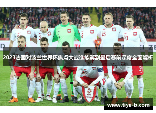 2023法国对波兰世界杯焦点大战谁能笑到最后赛前深度全面解析