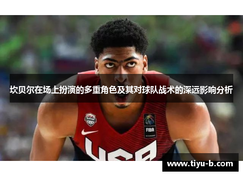 坎贝尔在场上扮演的多重角色及其对球队战术的深远影响分析